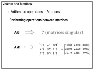 Vectors and Matrices
 Arithmetic operations – Matrices
Performing operations between matrices
A/B
A./B










0000.36667.23333.2
0000.35000.20000.2
0000.30000.20000.1
=
? (matrices singular)










3/93/83/7
2/62/52/4
1/31/21/1
 