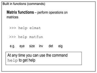 Built in functions (commands)
Matrix functions – perform operations on
matrices
>>> help elmat
>>> help matfun
e.g. eye size inv det eig
At any time you can use the command
help to get help
 