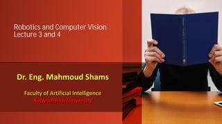 Dr. Eng. Mahmoud Shams
Faculty of Artificial Intelligence
Kafrelsheikh University
Robotics and Computer Vision
Lecture 3 and 4
 