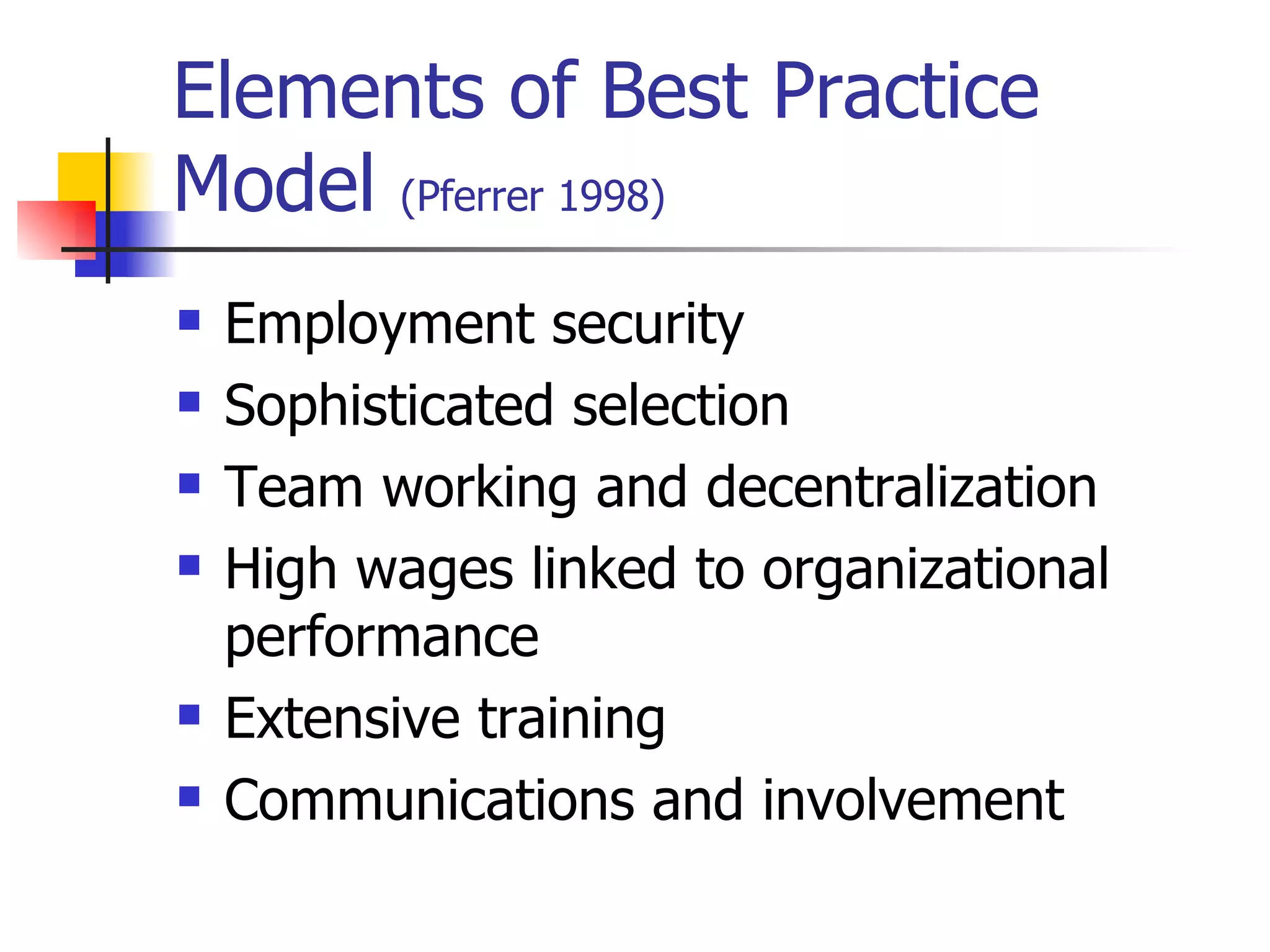 Elements of Best Practice Model  (Pferrer 1998) Employment security Sophisticated selection Team working and decentralization High wages linked to organizational performance Extensive training Communications and involvement 