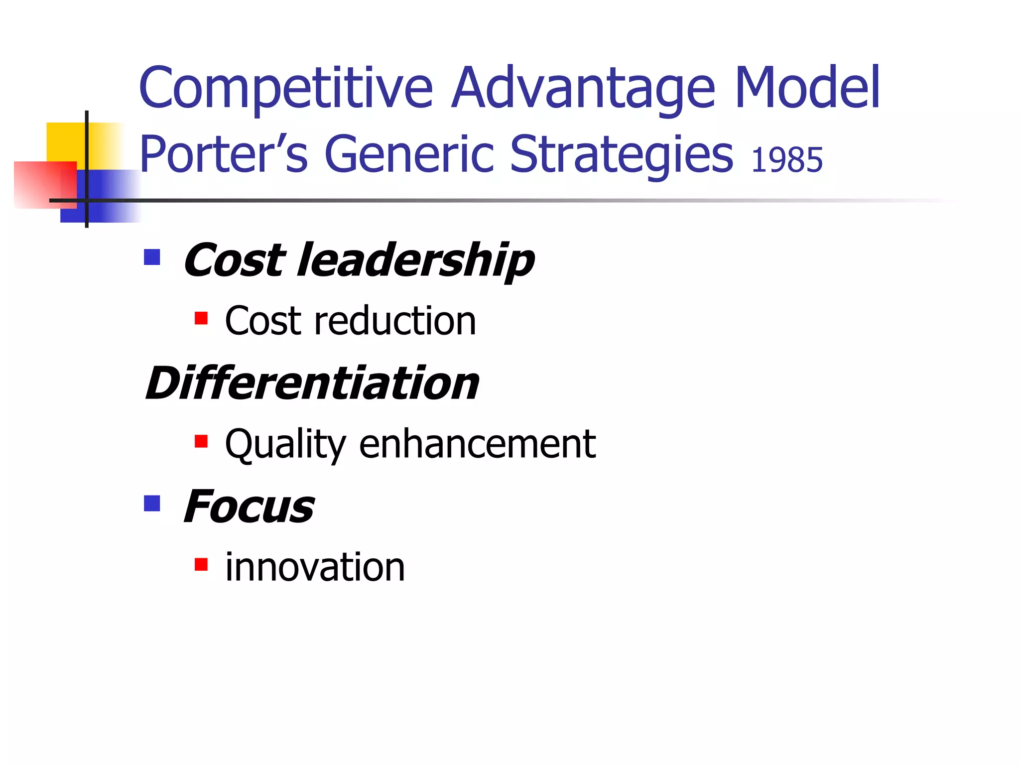 Competitive Advantage Model   Porter’s Generic Strategies  1985 Cost leadership   Cost reduction Differentiation   Quality enhancement  Focus   innovation 