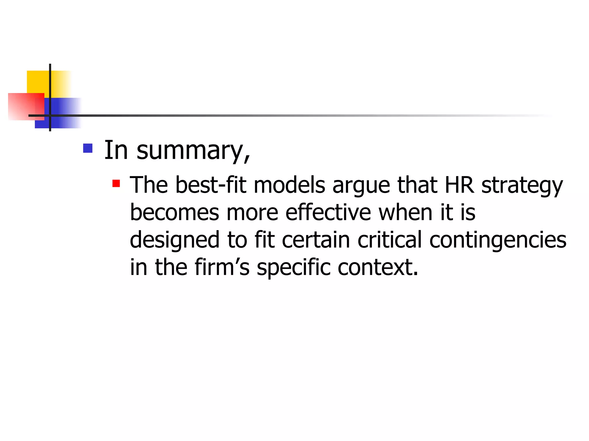 In summary, The best-fit models argue that HR strategy becomes more effective when it is designed to fit certain critical contingencies in the firm’s specific context. 
