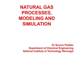 NATURAL GAS
PROCESSES,
MODELING AND
SIMULATION
Dr Sourav Poddar
Department of Chemical Engineering
National Institute of Technology Warangal
 