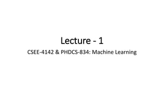 Lecture - 1
CSEE-4142 & PHDCS-834: Machine Learning
 