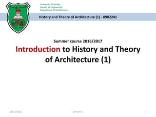 Summer course 2016/2017
Introduction to History and Theory
of Architecture (1)
History and Theory of Architecture (1) - 0902241
23/12/2022 1
Lecture 1
University of Jordan
Faculty of Engineering
Department of Architecture
 