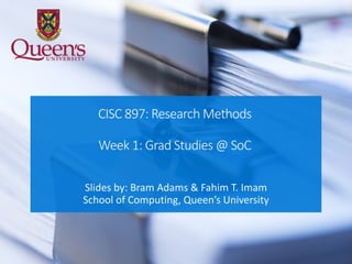 CISC 897: Research Methods
Week 1: Grad Studies @ SoC
Slides by: Bram Adams & Fahim T. Imam
School of Computing, Queen’s University
 