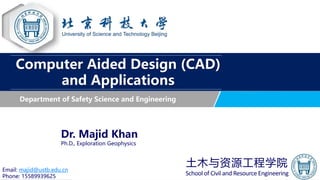 Department of Safety Science and Engineering
Dr. Majid Khan
Ph.D., Exploration Geophysics
Computer Aided Design (CAD)
and Applications
土木与资源工程学院
School of Civil and Resource Engineering
Email: majid@ustb.edu.cn
Phone: 15589939625
 