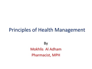 Principles of Health Management
By
Mokhlis Al Adham
Pharmacist, MPH
 