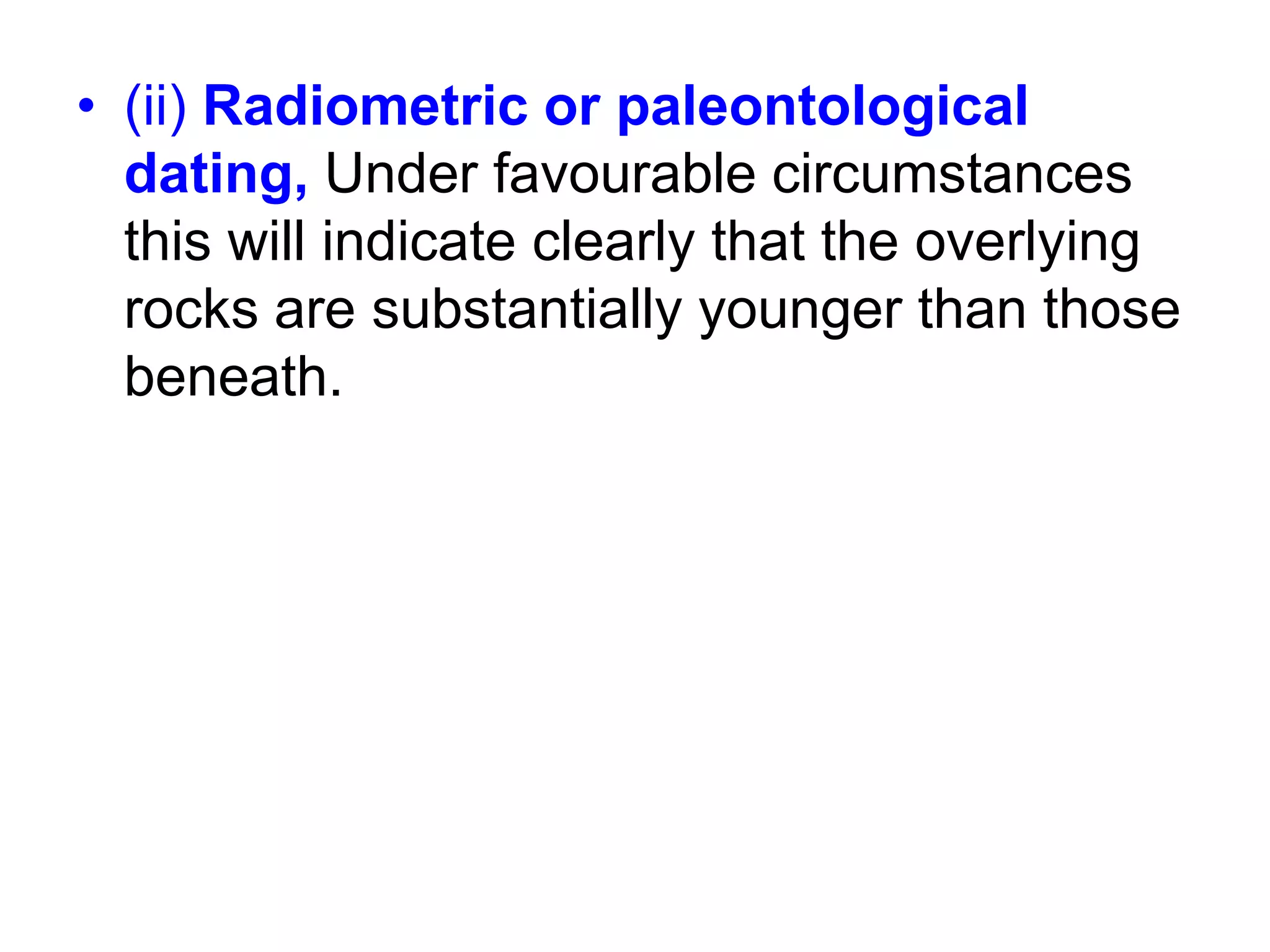 • (ii) Radiometric or paleontological
dating, Under favourable circumstances
this will indicate clearly that the overlying
rocks are substantially younger than those
beneath.
 