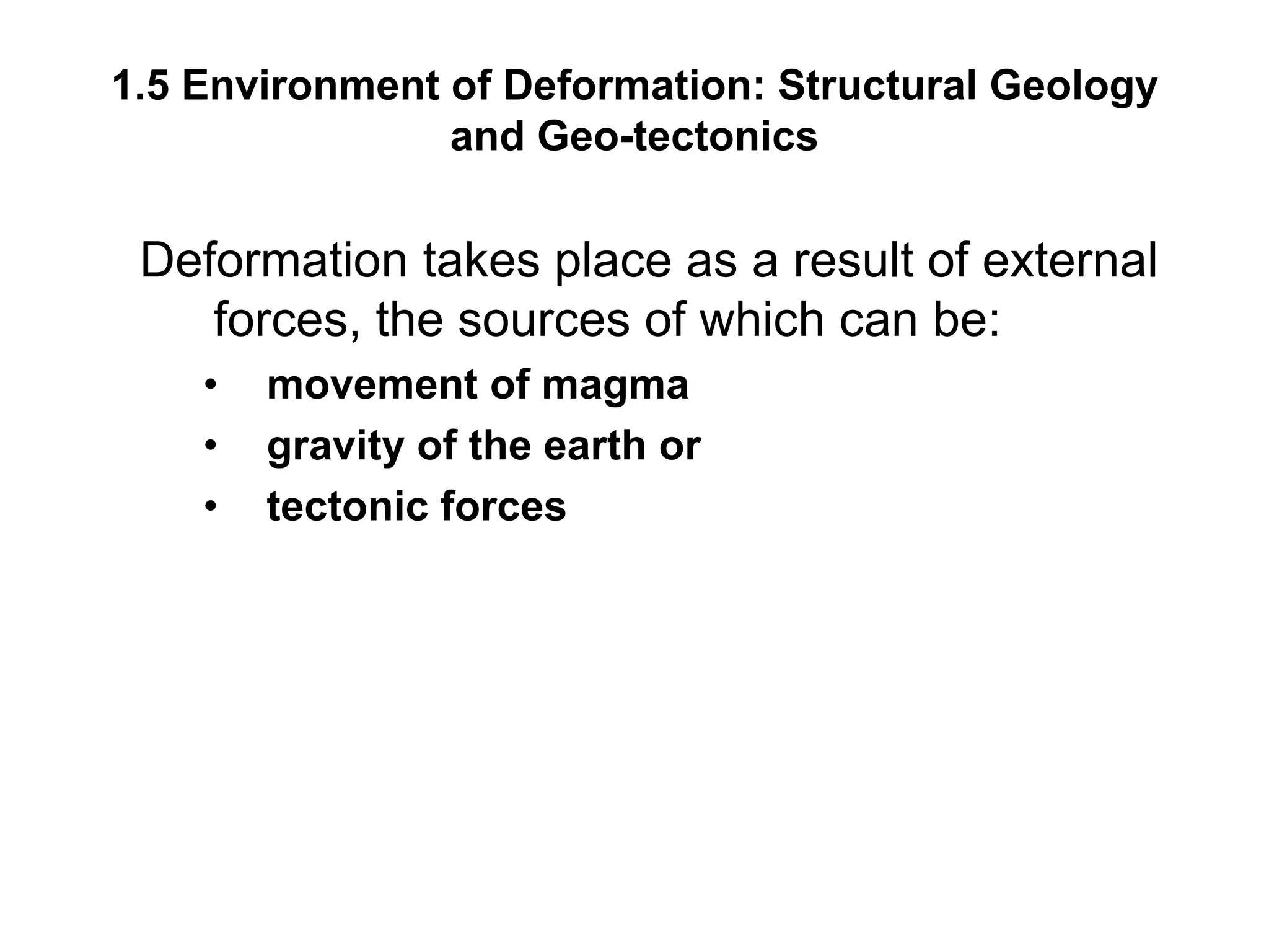 1.5 Environment of Deformation: Structural Geology
and Geo-tectonics
Deformation takes place as a result of external
forces, the sources of which can be:
• movement of magma
• gravity of the earth or
• tectonic forces
 