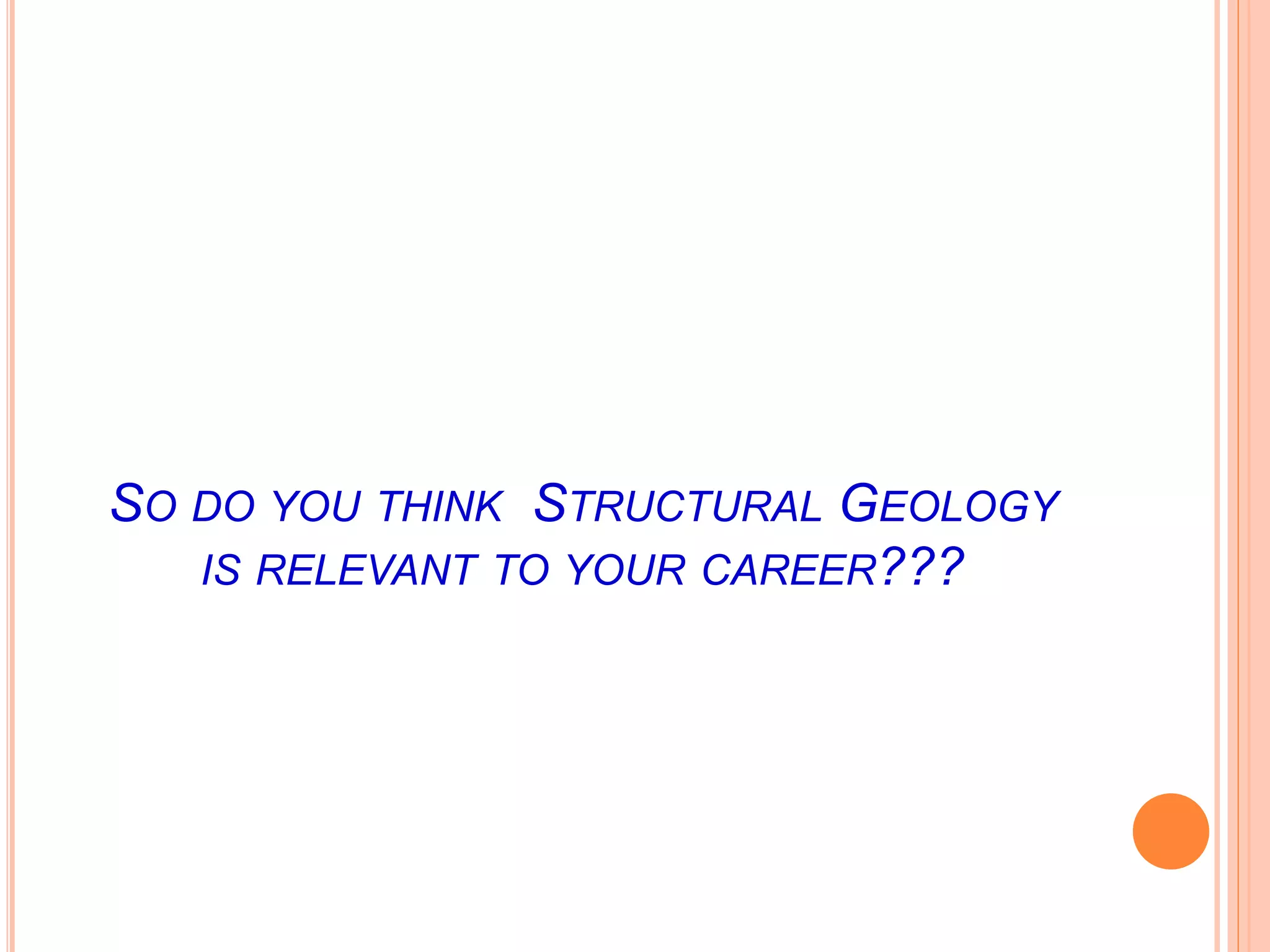 SO DO YOU THINK STRUCTURAL GEOLOGY
IS RELEVANT TO YOUR CAREER???
 