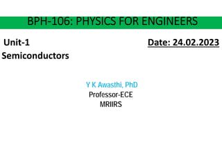 BPH‐106: PHYSICS FOR ENGINEERS
Unit‐1 Date: 24.02.2023
Semiconductors
Y K Awasthi, PhD
Professor-ECE
MRIIRS
 