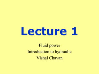 Lecture 1
Fluid power
Introduction to hydraulic
Vishal Chavan
 