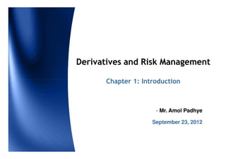 Derivatives and Risk Management

      Chapter 1: Introduction



                     - Mr. Amol Padhye

                    September 23, 2012
 