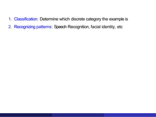 Learning algorithms are useful in many tasks
1. Classification: Determine which discrete category the example is
2. Recognizing patterns: Speech Recognition, facial identity, etc
 