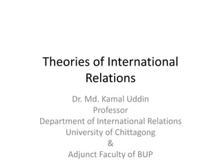 Theories of International
Relations
Dr. Md. Kamal Uddin
Professor
Department of International Relations
University of Chittagong
&
Adjunct Faculty of BUP
 