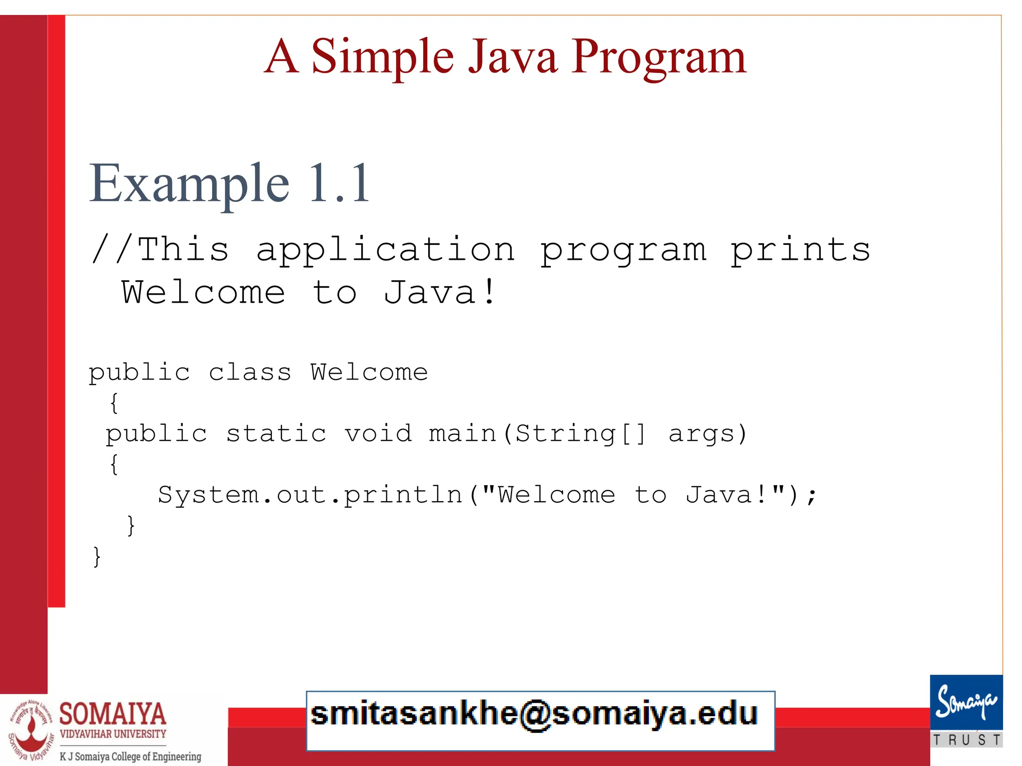 8/21/2023 37
A Simple Java Program
Example 1.1
//This application program prints
Welcome to Java!
public class Welcome
{
public static void main(String[] args)
{
System.out.println("Welcome to Java!");
}
}
 