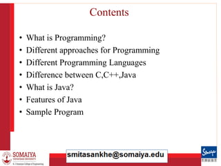 8/21/2023 3
Contents
• What is Programming?
• Different approaches for Programming
• Different Programming Languages
• Difference between C,C++,Java
• What is Java?
• Features of Java
• Sample Program
 