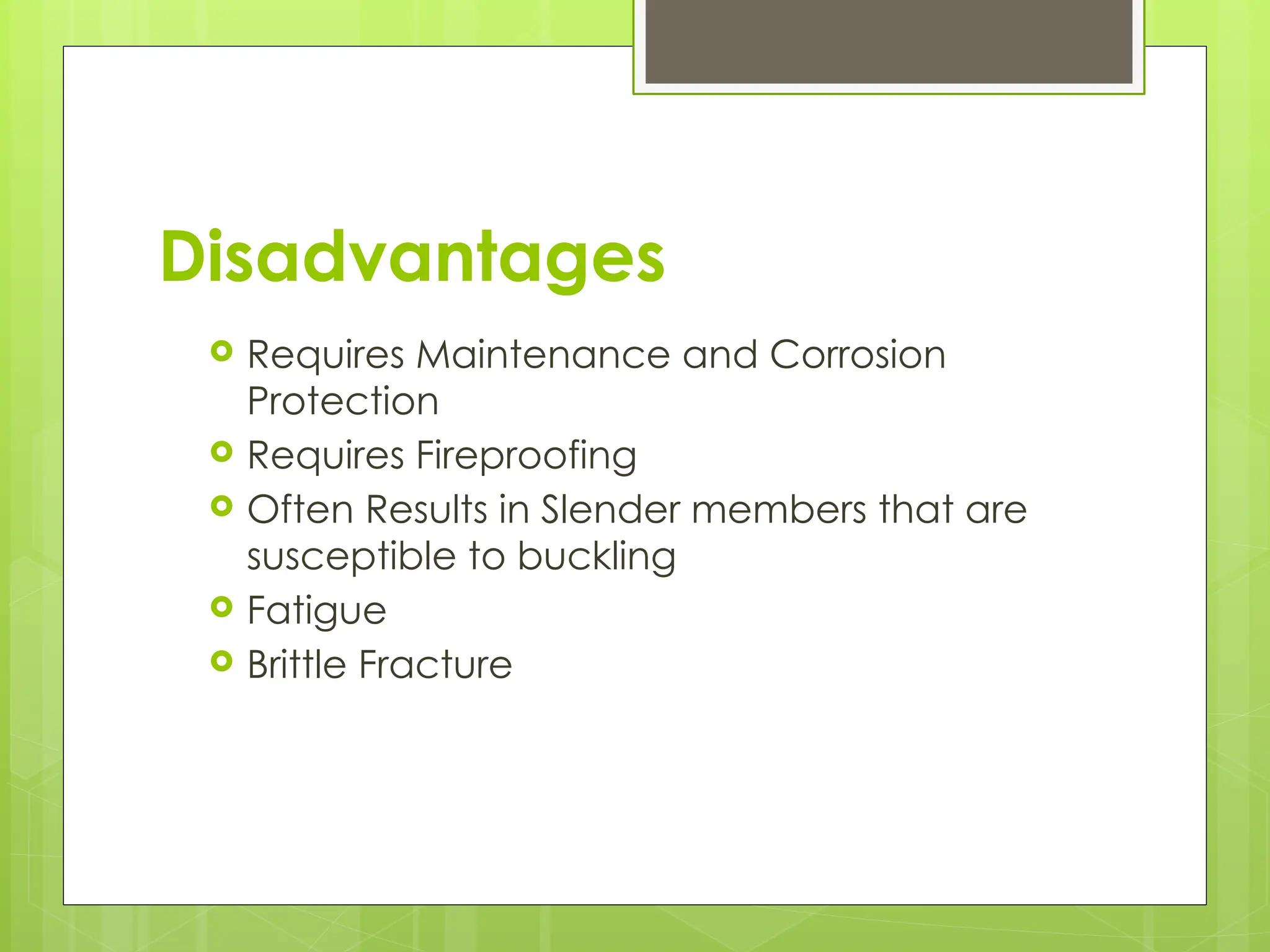 Disadvantages
 Requires Maintenance and Corrosion
Protection
 Requires Fireproofing
 Often Results in Slender members that are
susceptible to buckling
 Fatigue
 Brittle Fracture
 