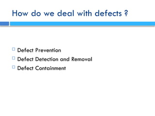 How do we deal with defects ?
 Defect Prevention
 Defect Detection and Removal
 Defect Containment
 