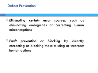 Defect Prevention
 Eliminating certain error sources, such as
eliminating ambiguities or correcting human
misconceptions
 Fault prevention or blocking by directly
correcting or blocking these missing or incorrect
human actions
 