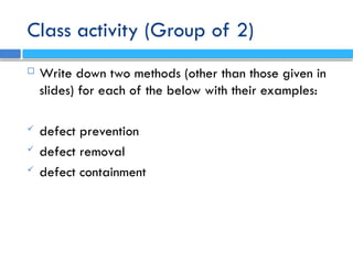 Class activity (Group of 2)
 Write down two methods (other than those given in
slides) for each of the below with their examples:
 defect prevention
 defect removal
 defect containment
 