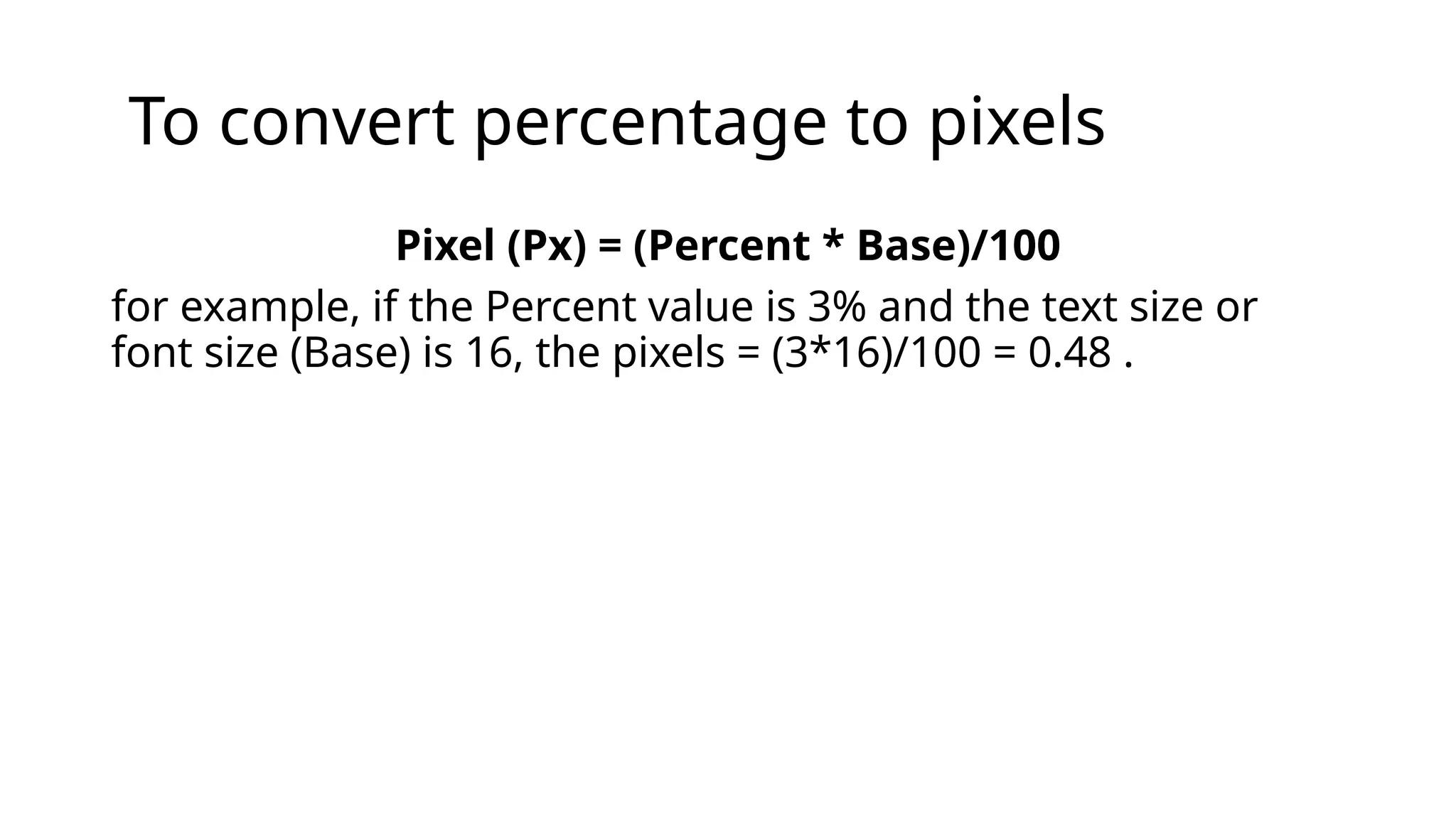 To convert percentage to pixels
Pixel (Px) = (Percent * Base)/100
for example, if the Percent value is 3% and the text size or
font size (Base) is 16, the pixels = (3*16)/100 = 0.48 .
 