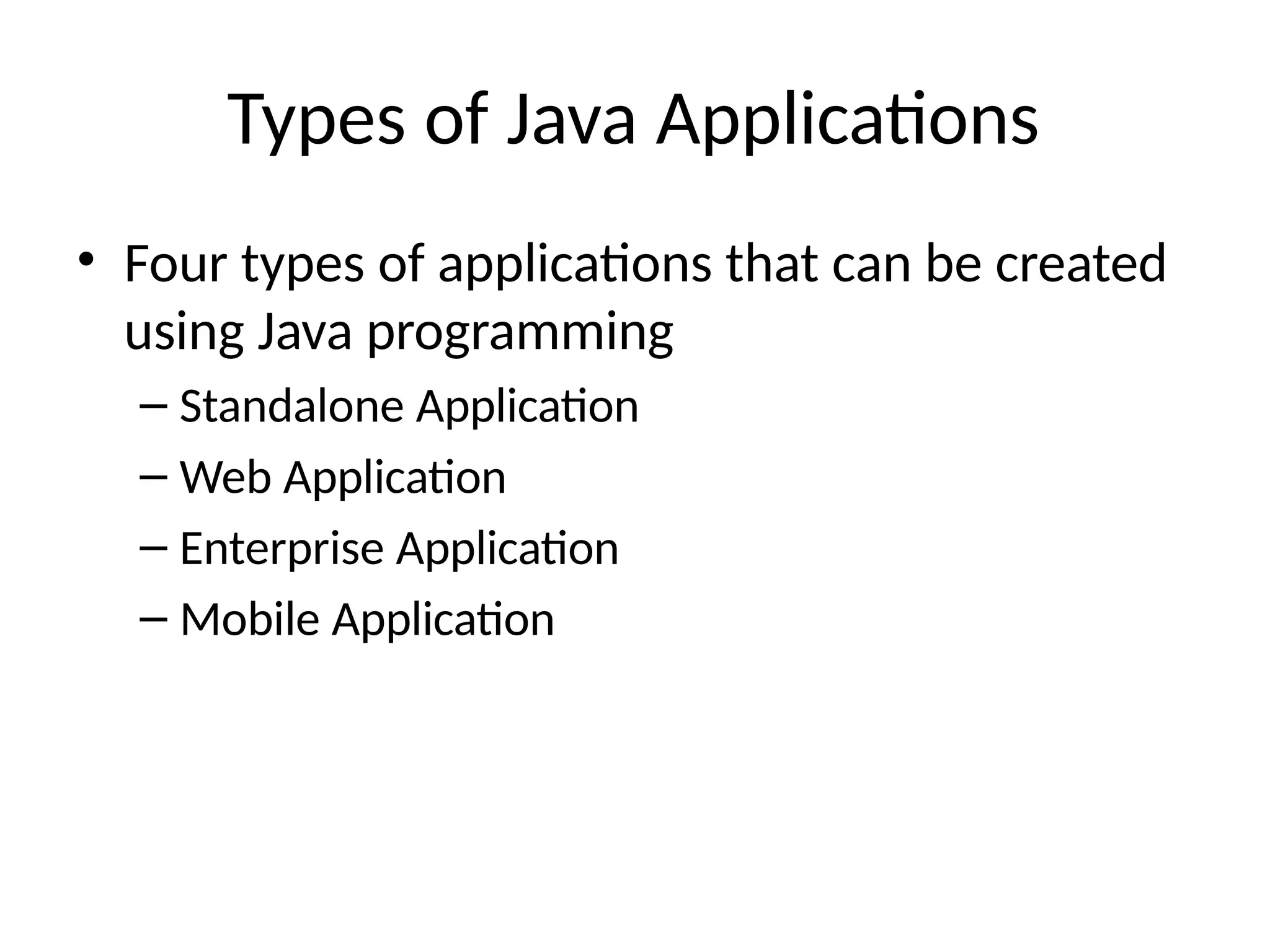 Types of Java Applications
• Four types of applications that can be created
using Java programming
– Standalone Application
– Web Application
– Enterprise Application
– Mobile Application
 