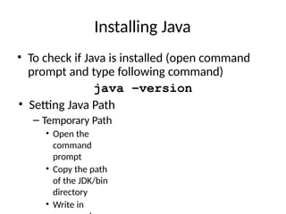 Installing Java
• To check if Java is installed (open command
prompt and type following command)
java –version
• Setting Java Path
– Temporary Path
• Open the
command
prompt
• Copy the path
of the JDK/bin
directory
• Write in
 
