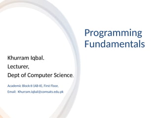 Programming
Fundamentals
Academic Block-II (AB-II), First Floor,
Email: Khurram.iqbal@comsats.edu.pk
Khurram Iqbal.
Lecturer,
Dept of Computer Science.
 