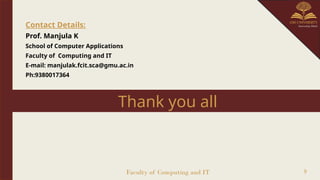 Contact Details:
Prof. Manjula K
School of Computer Applications
Faculty of Computing and IT
E-mail: manjulak.fcit.sca@gmu.ac.in
Ph:9380017364
Faculty of Computing and IT 9
Thank you all
 