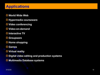 07/22/25
07/22/25 18
18
Applications
Ỗ World Wide Web
Ỗ Hypermedia courseware
Ỗ Video conferencing
Ỗ Video-on-demand
Ỗ Interactive TV
Ỗ Groupware
Ỗ Home shopping
Ỗ Games
Ỗ Virtual reality
Ỗ Digital video editing and production systems
Ỗ Multimedia Database systems
 