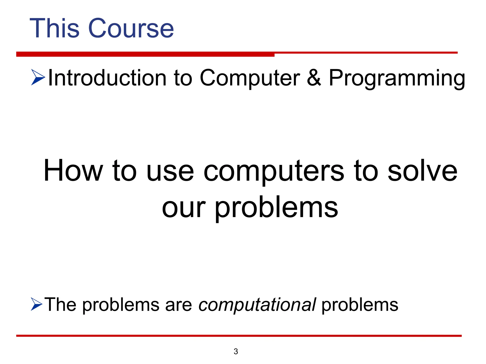 3
This Course
ØIntroduction to Computer & Programming
How to use computers to solve
our problems
ØThe problems are computational problems
 