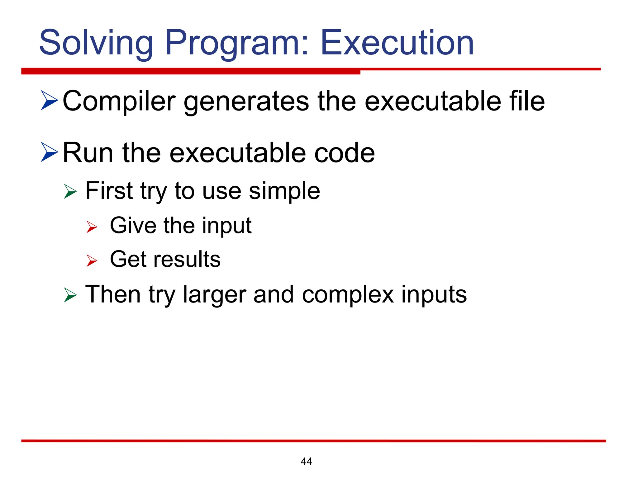 44
Solving Program: Execution
ØCompiler generates the executable file
ØRun the executable code
Ø First try to use simple
Ø Give the input
Ø Get results
Ø Then try larger and complex inputs
 