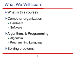 2
What We Will Learn
ØWhat is this course?
ØComputer organization
Ø Hardware
Ø Software
ØAlgorithms & Programming
Ø Algorithm
Ø Programming Language
ØSolving problems
 