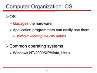 22
Computer Organization: OS
ØOS
Ø Manages the hardware
Ø Application programmers can easily use them
Ø Without knowing the HW details
ØCommon operating systems
Ø Windows NT/2000/XP/Vista, Linux
 