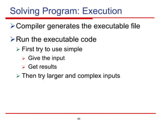 44
Solving Program: Execution
ØCompiler generates the executable file
ØRun the executable code
Ø First try to use simple
Ø Give the input
Ø Get results
Ø Then try larger and complex inputs
 