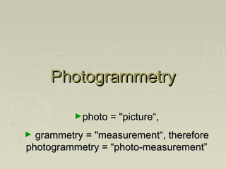 Photogrammetry
►photo = "picture“,

grammetry = "measurement“, therefore
photogrammetry = “photo-measurement”

►

 
