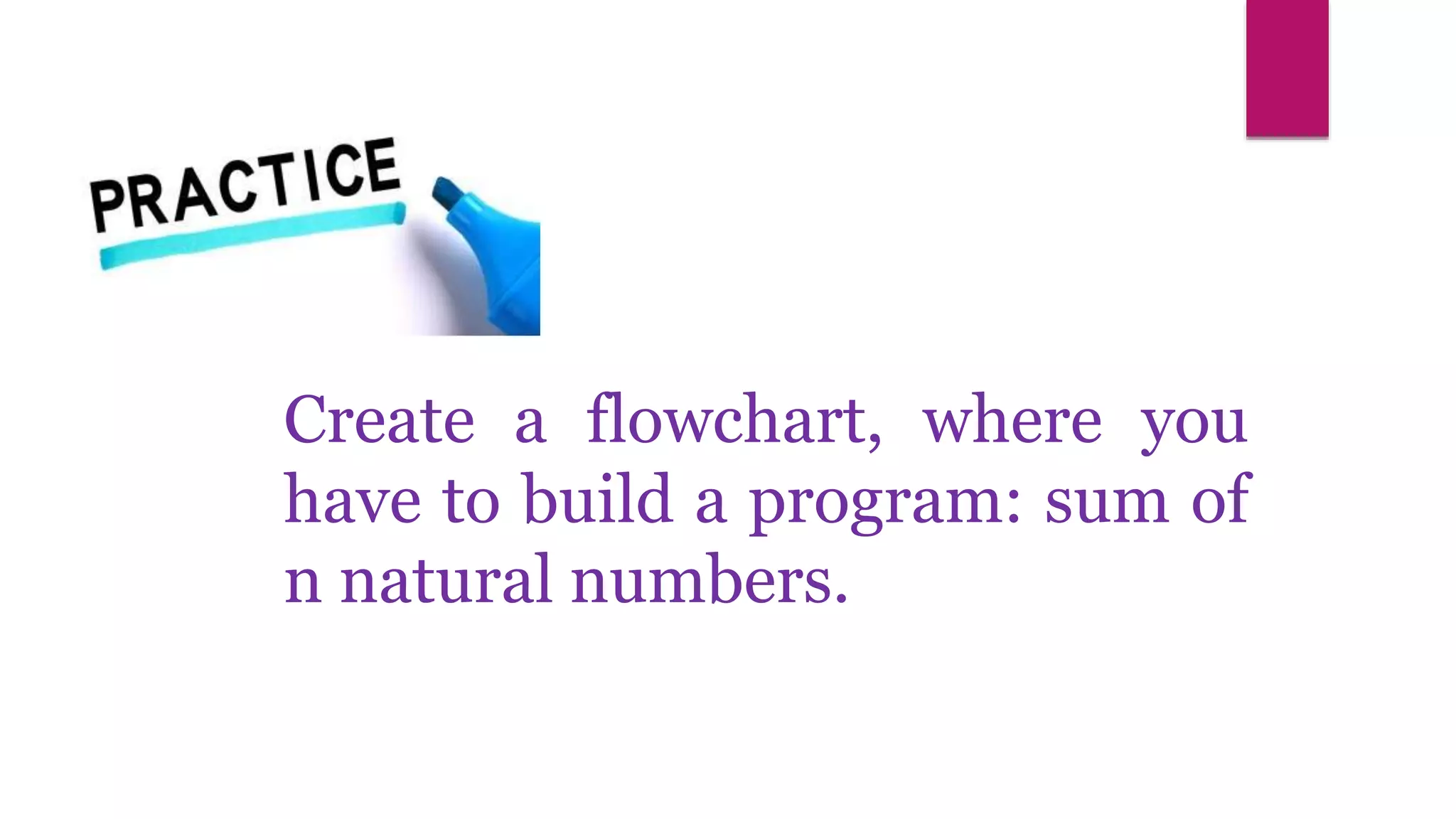 Create a flowchart, where you
have to build a program: sum of
n natural numbers.
 
