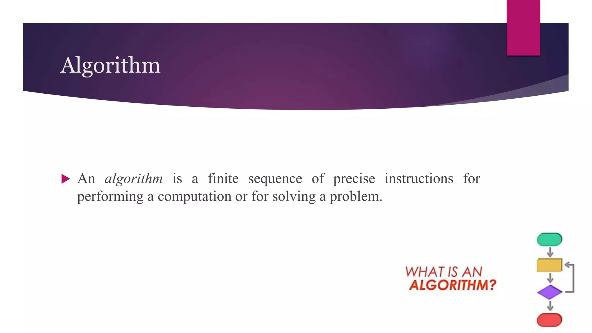 Algorithm
 An algorithm is a finite sequence of precise instructions for
performing a computation or for solving a problem.
 