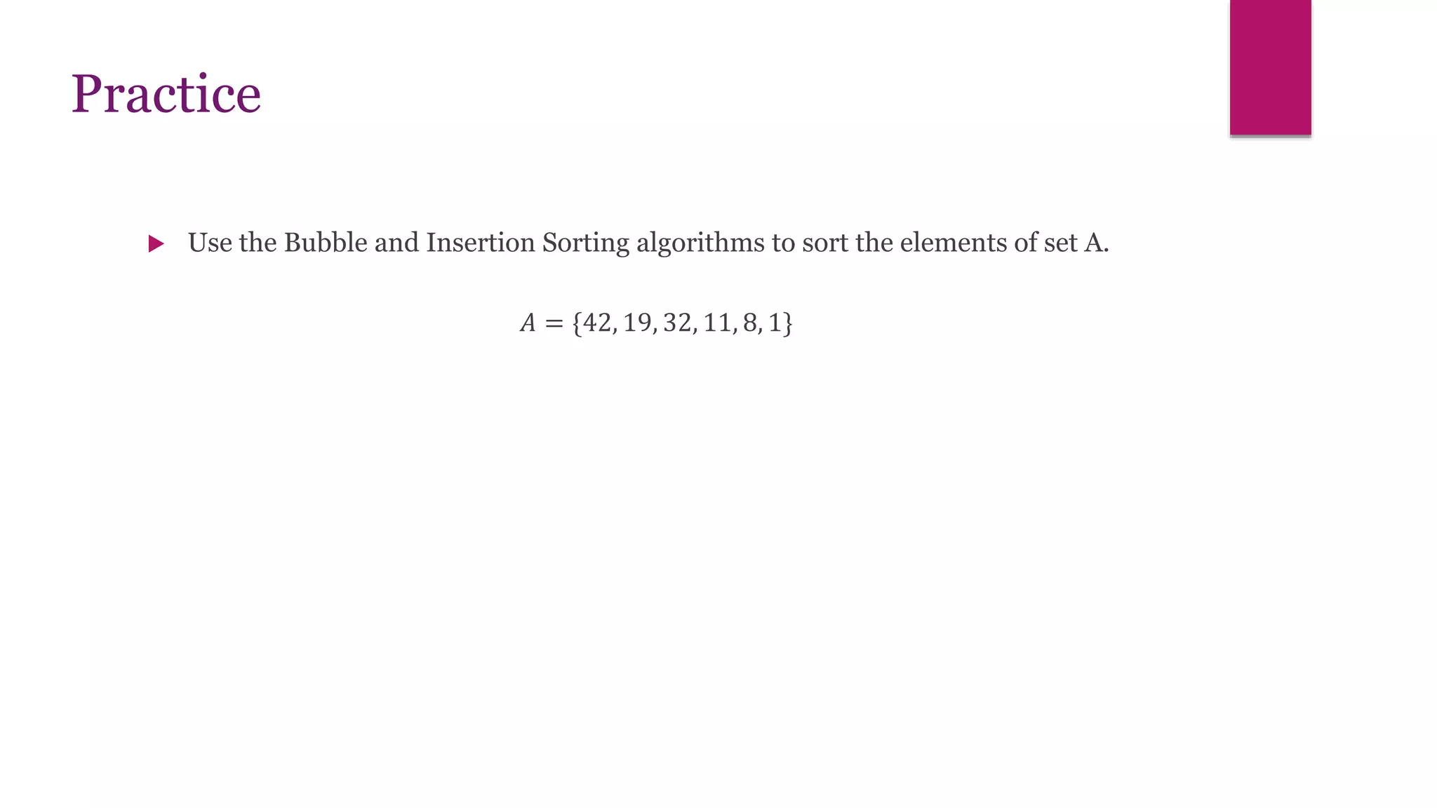 Practice
 Use the Bubble and Insertion Sorting algorithms to sort the elements of set A.
𝐴 = {42, 19, 32, 11, 8, 1}
 