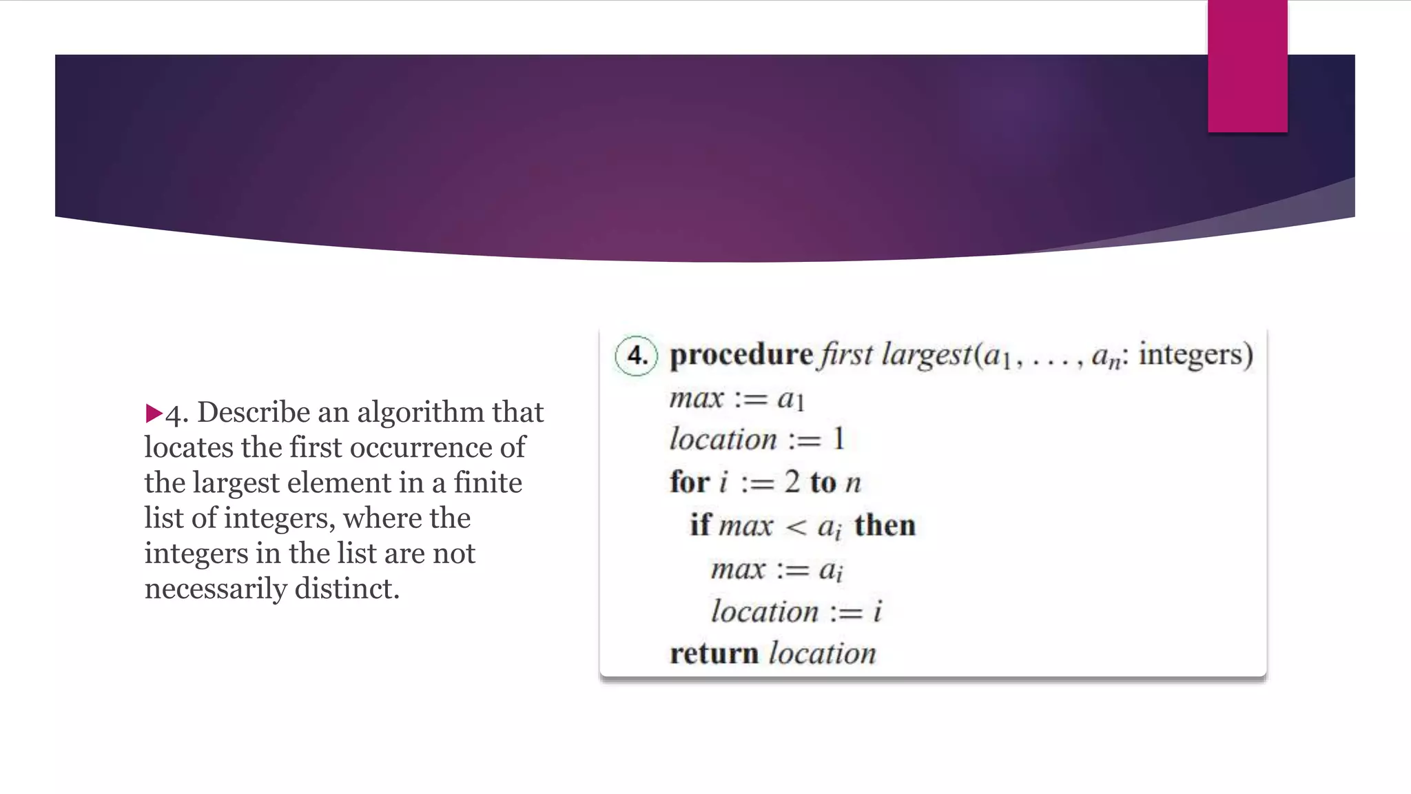 4. Describe an algorithm that
locates the first occurrence of
the largest element in a finite
list of integers, where the
integers in the list are not
necessarily distinct.
 