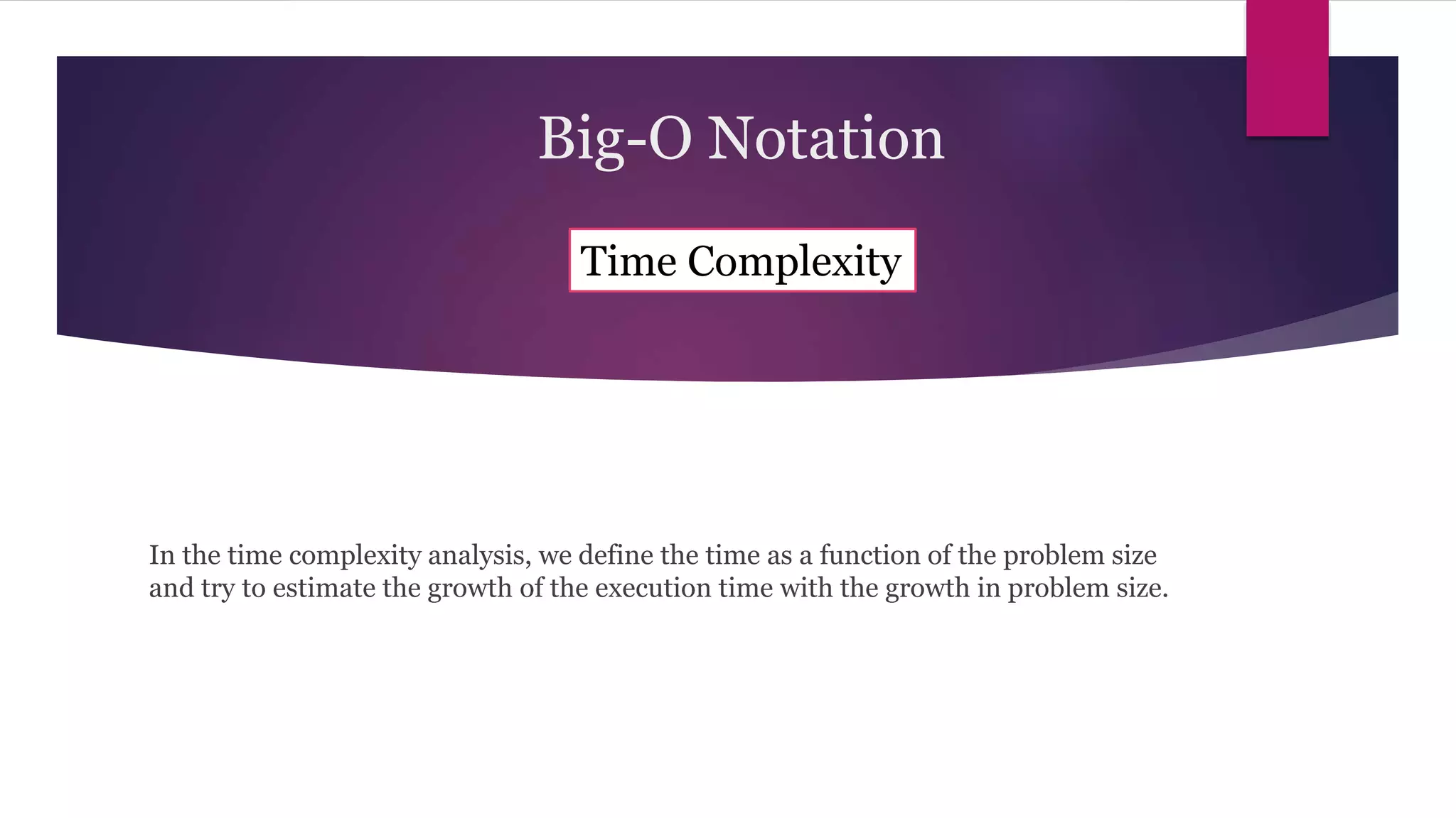 Big-O Notation
In the time complexity analysis, we define the time as a function of the problem size
and try to estimate the growth of the execution time with the growth in problem size.
Time Complexity
 