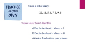 22, 11, 5, 6, 7, 3, 9, 1
Given a list of array:
a) Find the location of 𝑥, where 𝑥 = 3
b) Find the location of 𝑥, where 𝑥 = 10
c) Create a flowchart for a given problem.
Using a Linear Search Algorithm
 