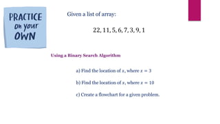 22, 11, 5, 6, 7, 3, 9, 1
Given a list of array:
a) Find the location of 𝑥, where 𝑥 = 3
b) Find the location of 𝑥, where 𝑥 = 10
c) Create a flowchart for a given problem.
Using a Binary Search Algorithm
 