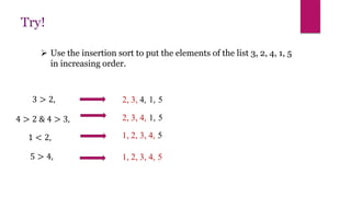  Use the insertion sort to put the elements of the list 3, 2, 4, 1, 5
in increasing order.
Try!
3 > 2, 2, 3, 4, 1, 5
4 > 2 & 4 > 3, 2, 3, 4, 1, 5
1 < 2, 1, 2, 3, 4, 5
5 > 4, 1, 2, 3, 4, 5
 