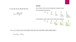 1, 3, 6, 10, 15, 21, 28, 36, 45, 55, …
𝑥𝑛 =
𝑛(𝑛 + 1)
2
0, 1, 1, 2, 3, 5, 8, 13, 21, 34, 55, 89, 144, 233, 377, 610, 987, 1597, 2584, 4181, …
𝐹𝑛 = 𝐹𝑛−1 + 𝐹𝑛−2
 