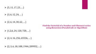  {3, 6, 12, 24, … }
 {2, 6, 14, 30, 62, … }
 {1,2,6, 24, 120, 720, … }
 {2, 4, 16, 256, 65536, … }
 {2, 3, 6, 18, 108, 1944, 209952, … }
 {5, 11, 17, 23, … }
Find the Factorial of a Number and Fibonacci series
using Recursion (PseudoCode or Algorithm)
 