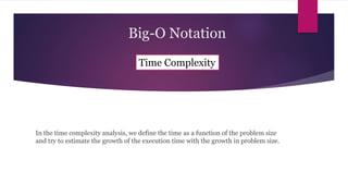 Big-O Notation
In the time complexity analysis, we define the time as a function of the problem size
and try to estimate the growth of the execution time with the growth in problem size.
Time Complexity
 