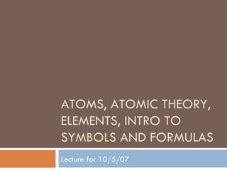 ATOMS, ATOMIC THEORY, ELEMENTS, INTRO TO SYMBOLS AND FORMULAS Lecture for 10/5/07 